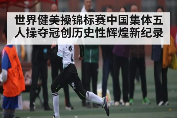 世界健美操锦标赛中国集体五人操夺冠创历史性辉煌新纪录 | kaiyun sports