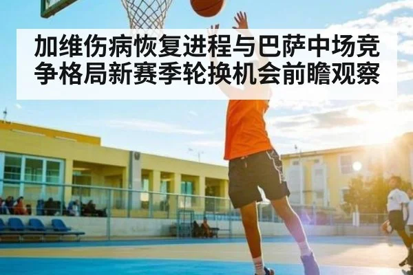 加维伤病恢复进程与巴萨中场竞争格局新赛季轮换机会前瞻观察 | kaiyun sports