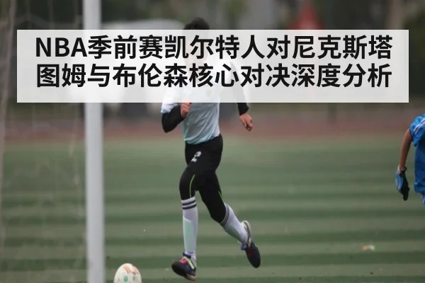 NBA季前赛凯尔特人对尼克斯塔图姆与布伦森核心对决深度分析 | kaiyun sports