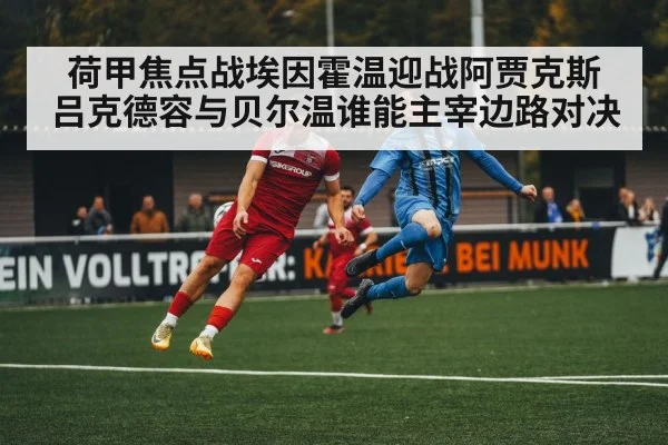 荷甲焦点战埃因霍温迎战阿贾克斯 吕克德容与贝尔温谁能主宰边路对决 | kaiyun sports