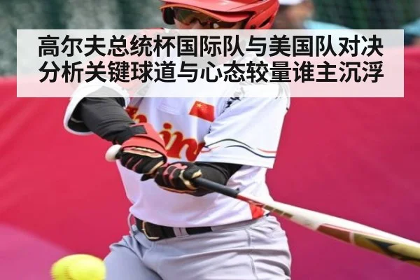 高尔夫总统杯国际队与美国队对决分析关键球道与心态较量谁主沉浮 | kaiyun sports