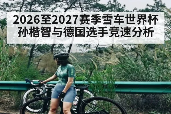 2026至2027赛季雪车世界杯孙楷智与德国选手竞速分析