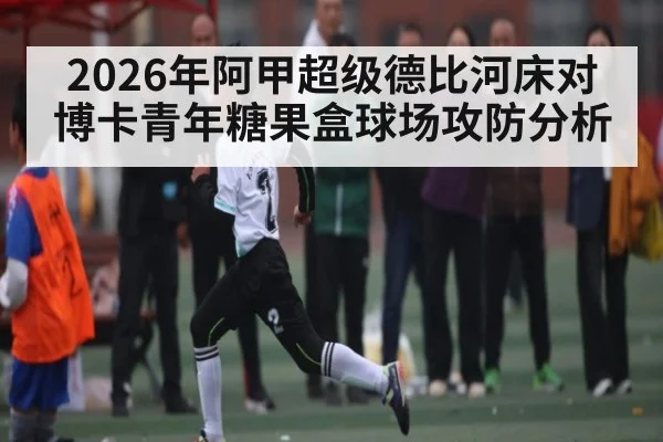 2026年阿甲超级德比河床对博卡青年糖果盒球场攻防分析