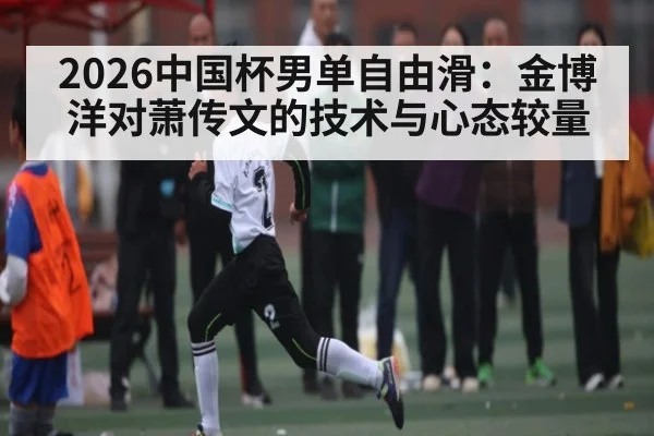 2026中国杯男单自由滑：金博洋对萧传文的技术与心态较量 | kaiyun sports